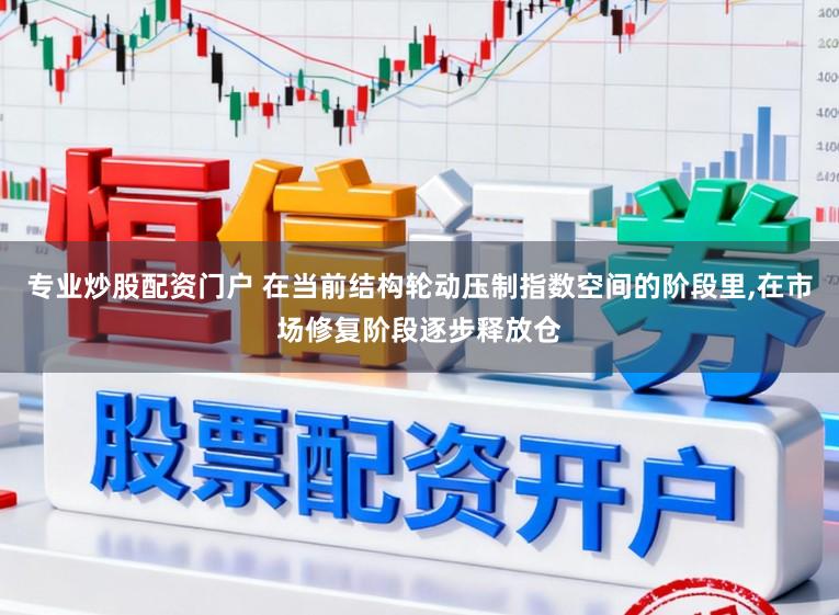 专业炒股配资门户 在当前结构轮动压制指数空间的阶段里,在市场修复阶段逐步释放仓