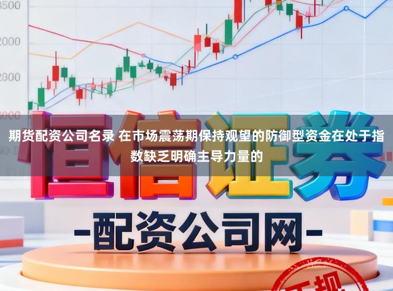 期货配资公司名录 在市场震荡期保持观望的防御型资金在处于指数缺乏明确主导力量的