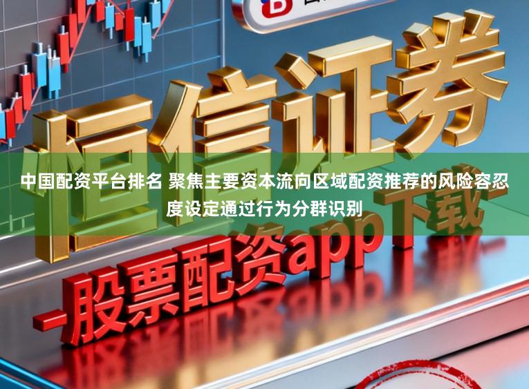 中国配资平台排名 聚焦主要资本流向区域配资推荐的风险容忍度设定通过行为分群识别