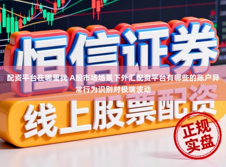 配资平台在哪里找 A股市场场景下外汇配资平台有哪些的账户异常行为识别对极端波动