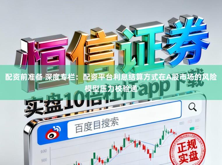 配资前准备 深度专栏：配资平台利息结算方式在A股市场的风险模型压力校验通