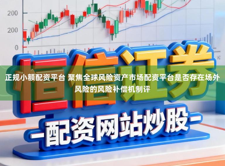 正规小额配资平台 聚焦全球风险资产市场配资平台是否存在场外风险的风险补偿机制评