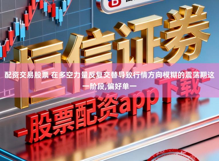 配资交易股票 在多空力量反复交替导致行情方向模糊的震荡期这一阶段,偏好单一