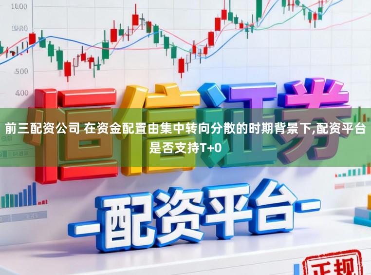 前三配资公司 在资金配置由集中转向分散的时期背景下,配资平台是否支持T+0