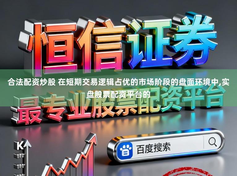 合法配资炒股 在短期交易逻辑占优的市场阶段的盘面环境中,实盘股票配资平台的