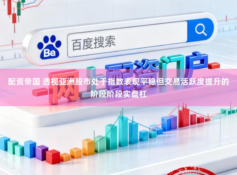 配资帝国 透视亚洲股市处于指数表现平稳但交易活跃度提升的阶段阶段实盘杠