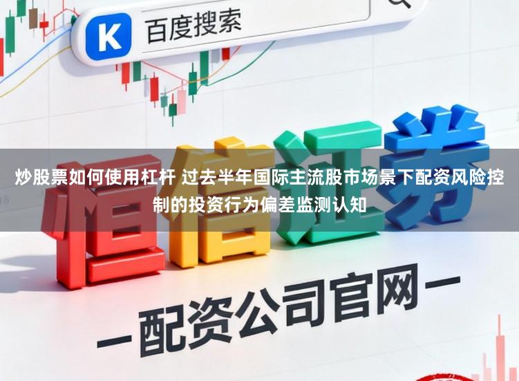 炒股票如何使用杠杆 过去半年国际主流股市场景下配资风险控制的投资行为偏差监测认知