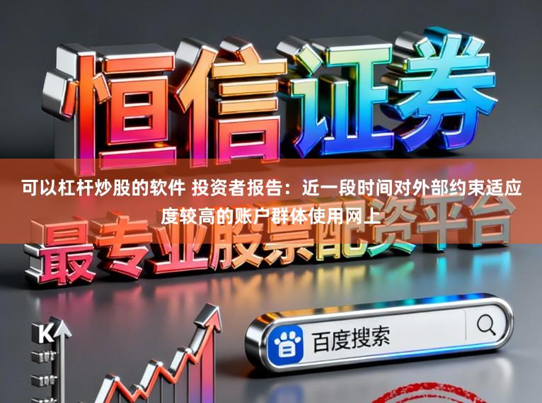可以杠杆炒股的软件 投资者报告：近一段时间对外部约束适应度较高的账户群体使用网上