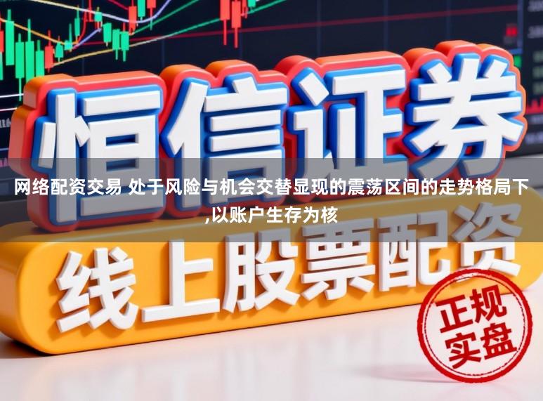 网络配资交易 处于风险与机会交替显现的震荡区间的走势格局下,以账户生存为核