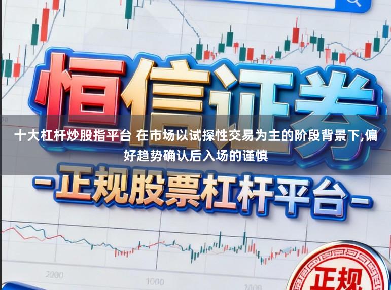 十大杠杆炒股指平台 在市场以试探性交易为主的阶段背景下,偏好趋势确认后入场的谨慎