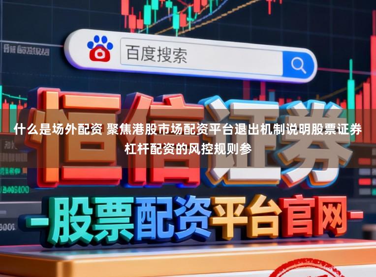 什么是场外配资 聚焦港股市场配资平台退出机制说明股票证券杠杆配资的风控规则参
