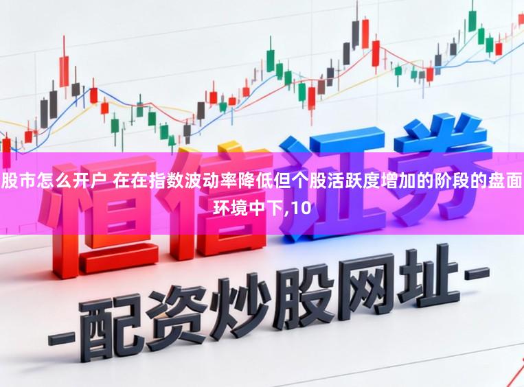 股市怎么开户 在在指数波动率降低但个股活跃度增加的阶段的盘面环境中下,10