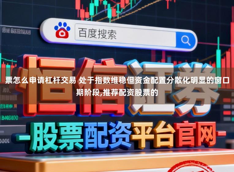 票怎么申请杠杆交易 处于指数维稳但资金配置分散化明显的窗口期阶段,推荐配资股票的
