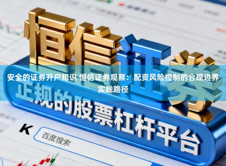 安全的证券开户知识 恒信证券观察：配资风险控制的合规边界实践路径