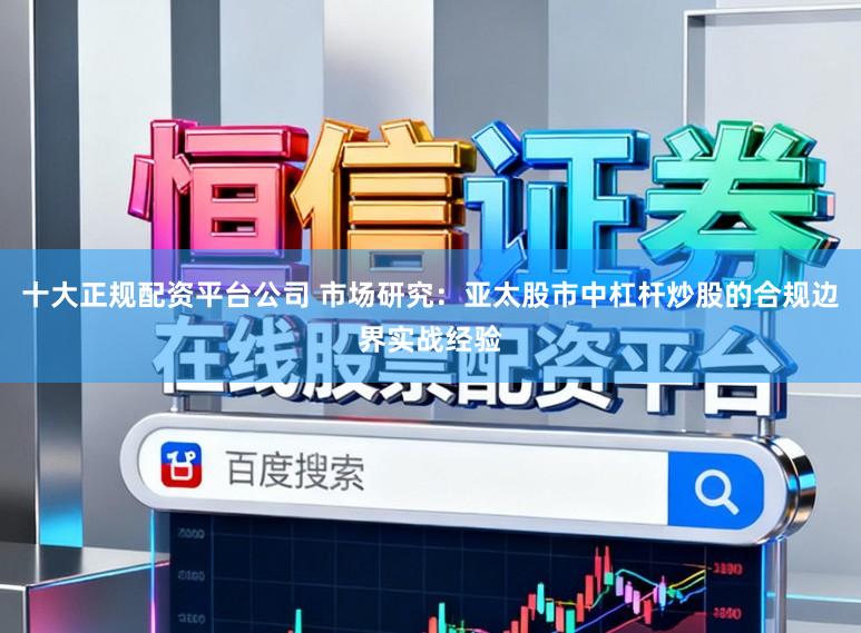 十大正规配资平台公司 市场研究：亚太股市中杠杆炒股的合规边界实战经验