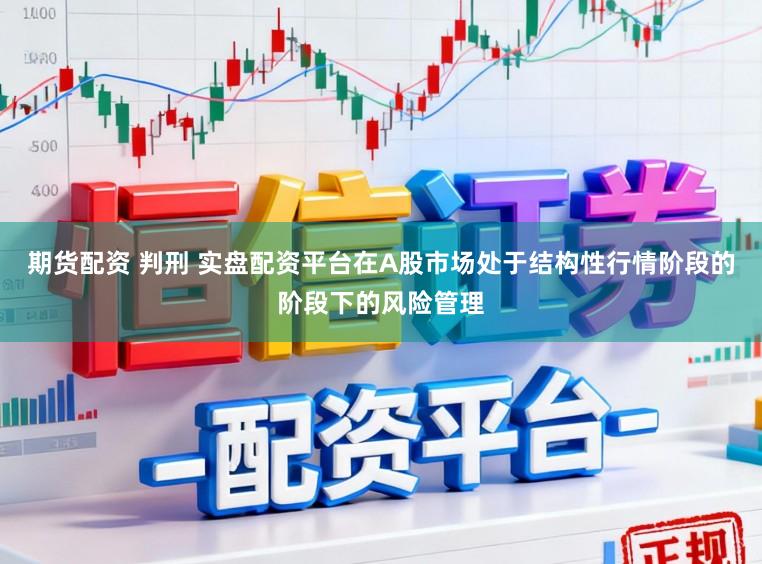 期货配资 判刑 实盘配资平台在A股市场处于结构性行情阶段的阶段下的风险管理
