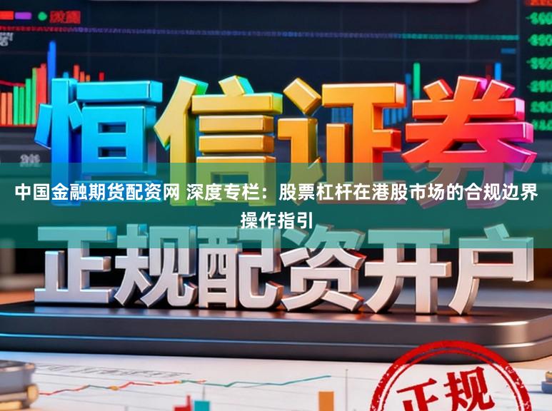 中国金融期货配资网 深度专栏：股票杠杆在港股市场的合规边界操作指引