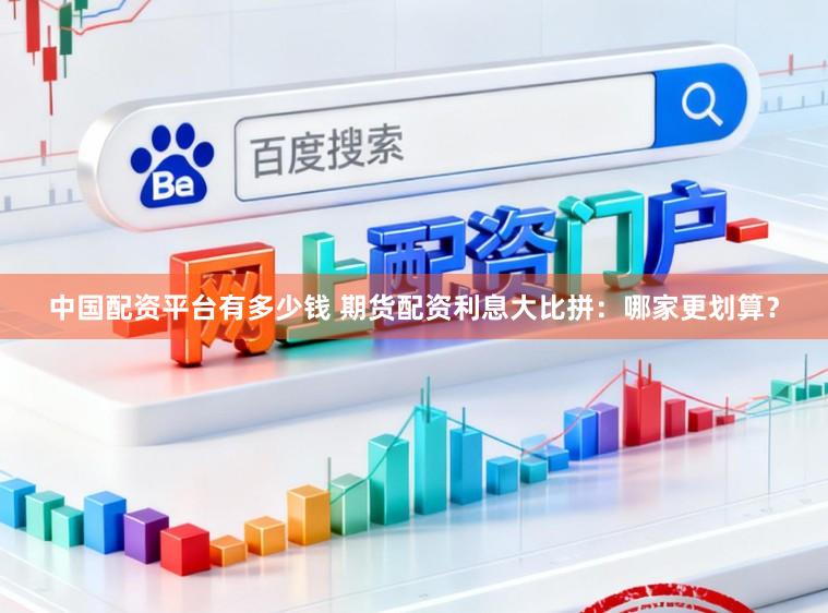 中国配资平台有多少钱 期货配资利息大比拼：哪家更划算？