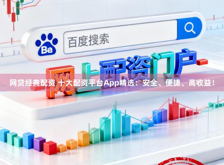网贷经典配资 十大配资平台App精选：安全、便捷、高收益！