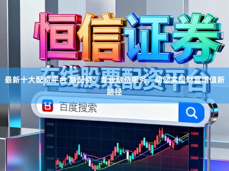 最新十大配资平台 融配资：专业融资服务，助您实现财富增值新路径