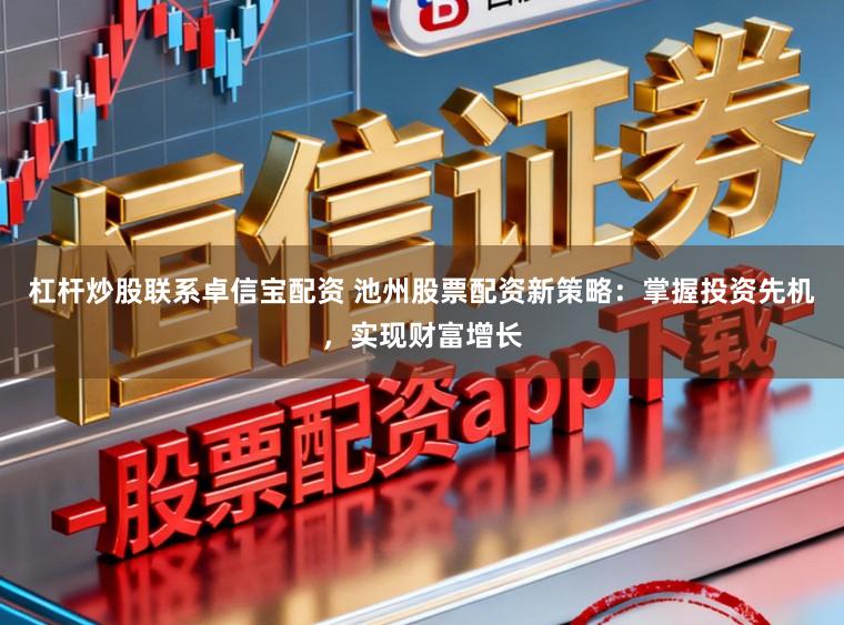 杠杆炒股联系卓信宝配资 池州股票配资新策略：掌握投资先机，实现财富增长