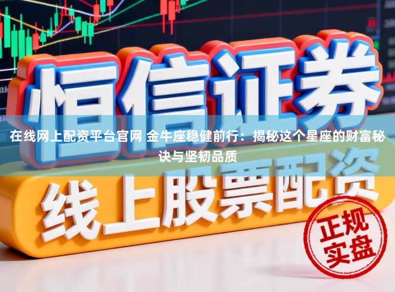 在线网上配资平台官网 金牛座稳健前行：揭秘这个星座的财富秘诀与坚韧品质