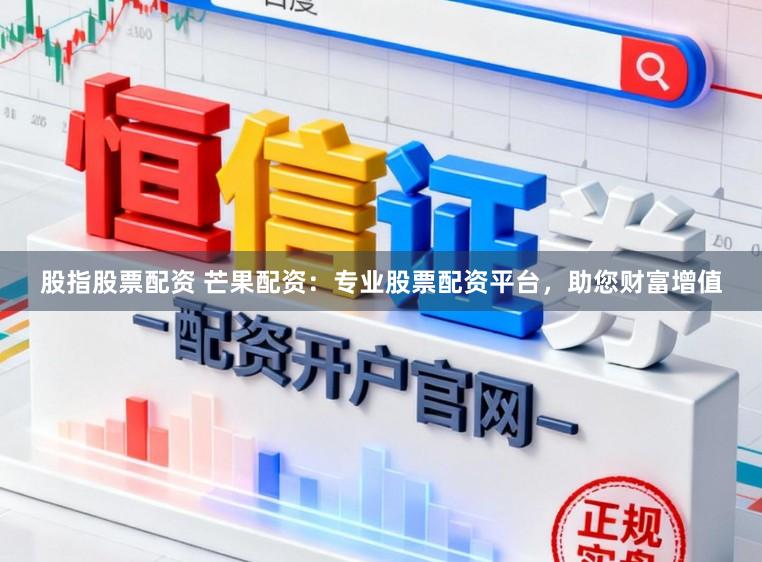 股指股票配资 芒果配资：专业股票配资平台，助您财富增值