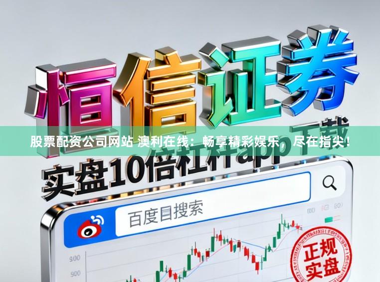 股票配资公司网站 澳利在线：畅享精彩娱乐，尽在指尖！