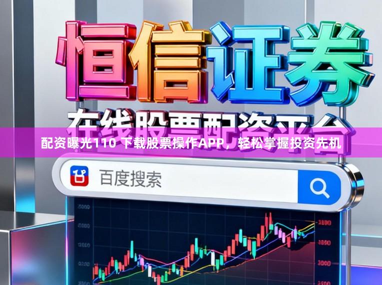 配资曝光110 下载股票操作APP，轻松掌握投资先机
