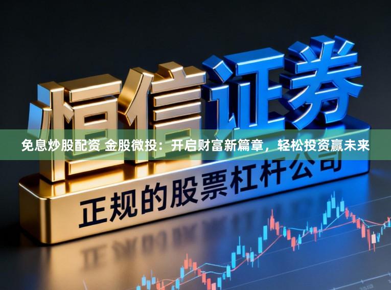 免息炒股配资 金股微投：开启财富新篇章，轻松投资赢未来