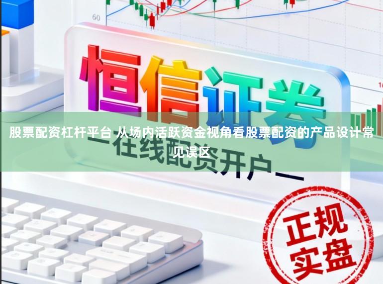 股票配资杠杆平台 从场内活跃资金视角看股票配资的产品设计常见误区