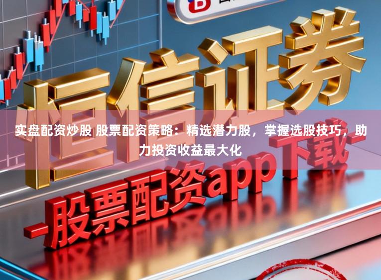 实盘配资炒股 股票配资策略：精选潜力股，掌握选股技巧，助力投资收益最大化