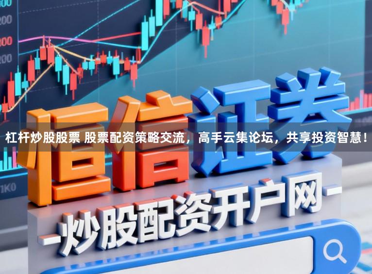 杠杆炒股股票 股票配资策略交流，高手云集论坛，共享投资智慧！