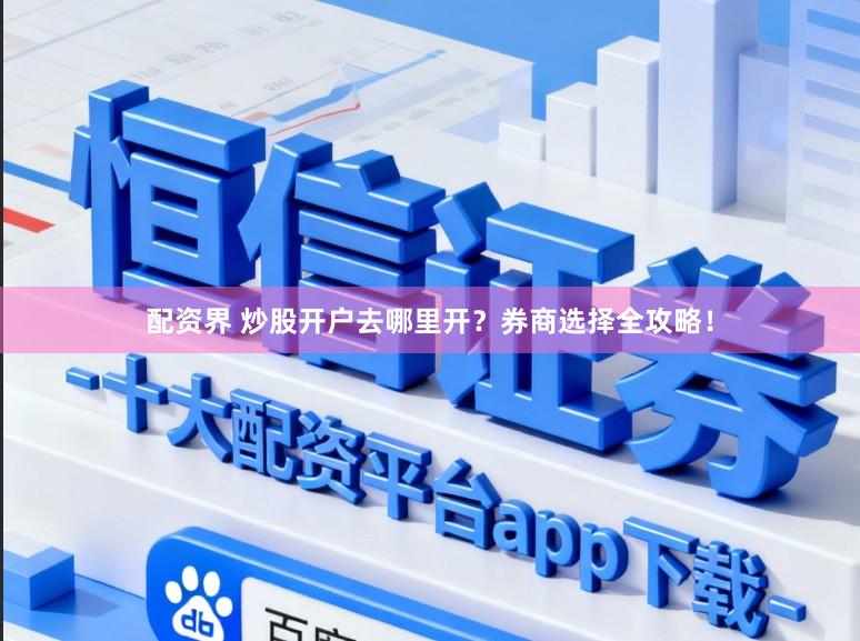 配资界 炒股开户去哪里开？券商选择全攻略！