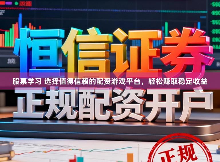 股票学习 选择值得信赖的配资游戏平台，轻松赚取稳定收益