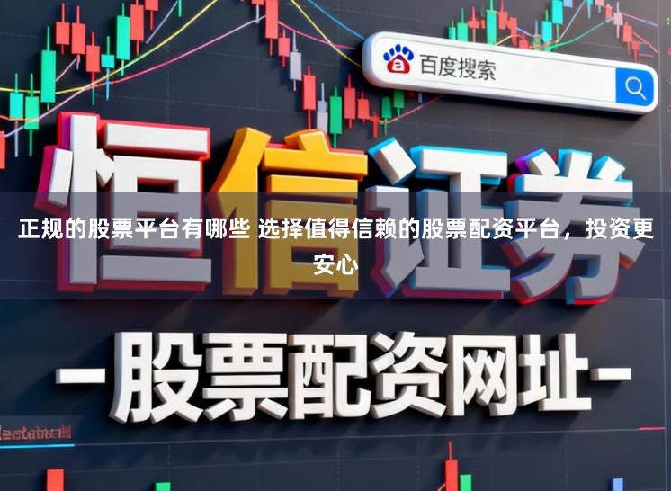 正规的股票平台有哪些 选择值得信赖的股票配资平台，投资更安心