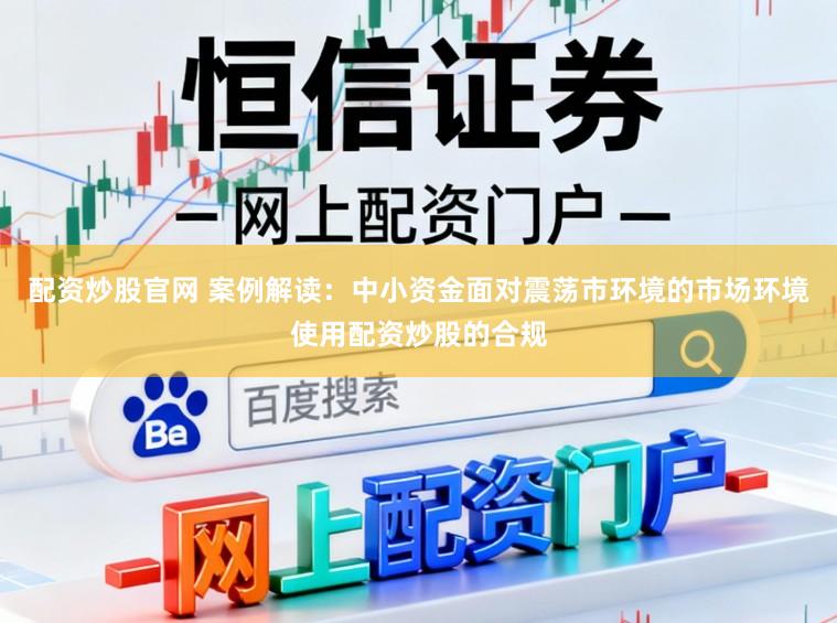 配资炒股官网 案例解读：中小资金面对震荡市环境的市场环境使用配资炒股的合规