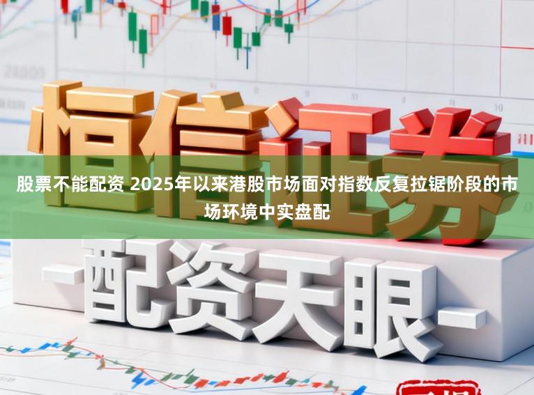 股票不能配资 2025年以来港股市场面对指数反复拉锯阶段的市场环境中实盘配