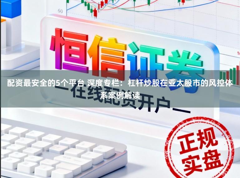 配资最安全的5个平台 深度专栏：杠杆炒股在亚太股市的风控体系案例解读