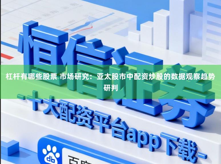 杠杆有哪些股票 市场研究：亚太股市中配资炒股的数据观察趋势研判