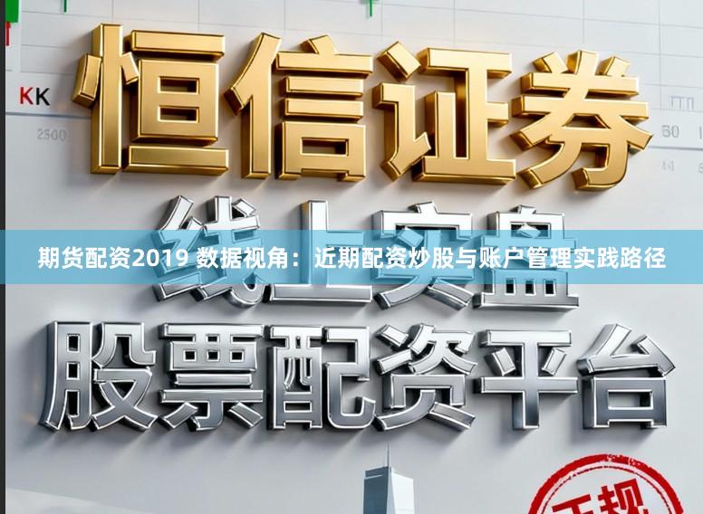 期货配资2019 数据视角：近期配资炒股与账户管理实践路径