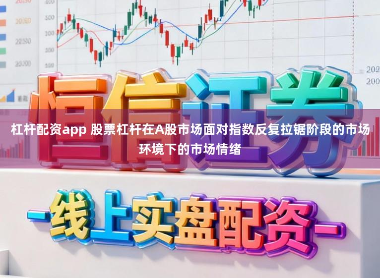 杠杆配资app 股票杠杆在A股市场面对指数反复拉锯阶段的市场环境下的市场情绪