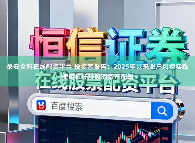 最安全的在线配资平台 投资者报告：2025年以来账户风控实践使用杠杆炒股的资产配置