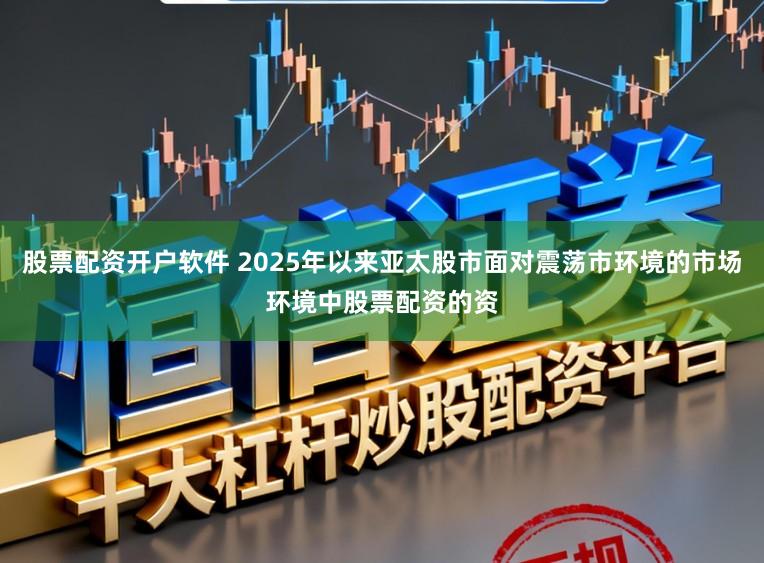 股票配资开户软件 2025年以来亚太股市面对震荡市环境的市场环境中股票配资的资
