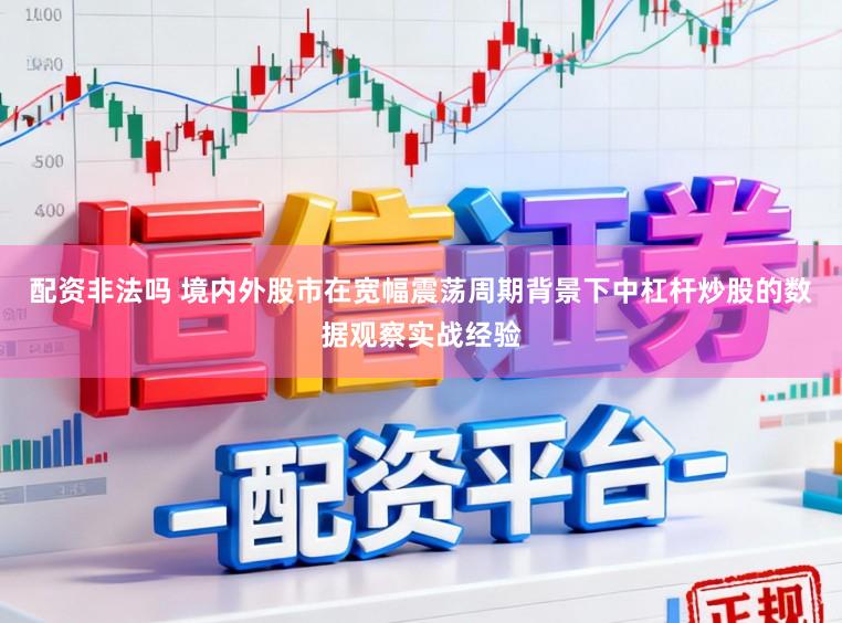配资非法吗 境内外股市在宽幅震荡周期背景下中杠杆炒股的数据观察实战经验