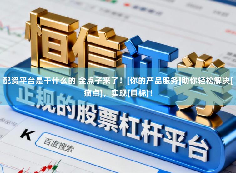 配资平台是干什么的 金点子来了！[你的产品服务]助你轻松解决[痛点]，实现[目标]！