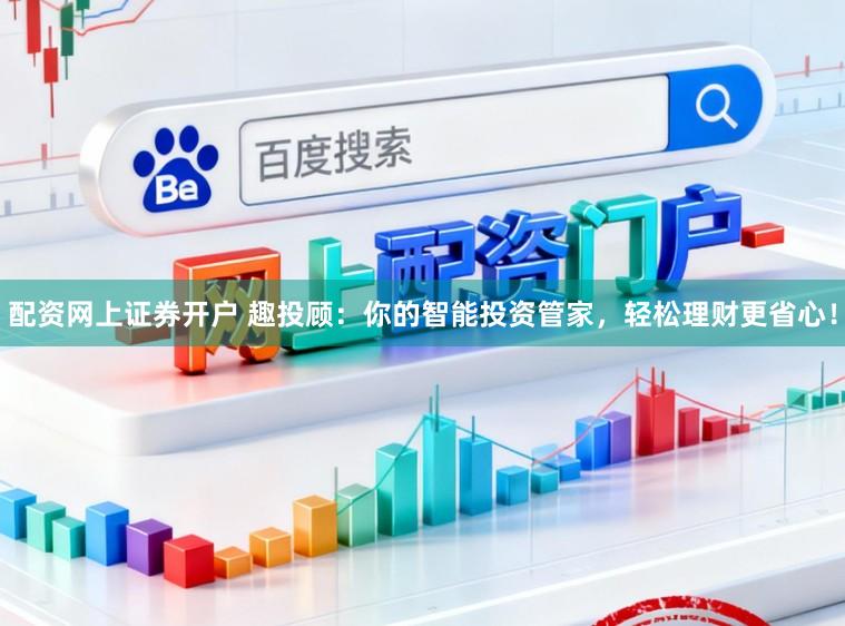 配资网上证券开户 趣投顾：你的智能投资管家，轻松理财更省心！