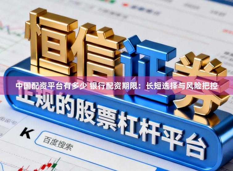 中国配资平台有多少 银行配资期限：长短选择与风险把控