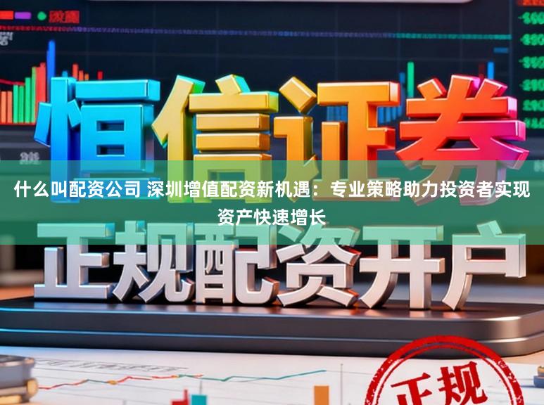 什么叫配资公司 深圳增值配资新机遇：专业策略助力投资者实现资产快速增长