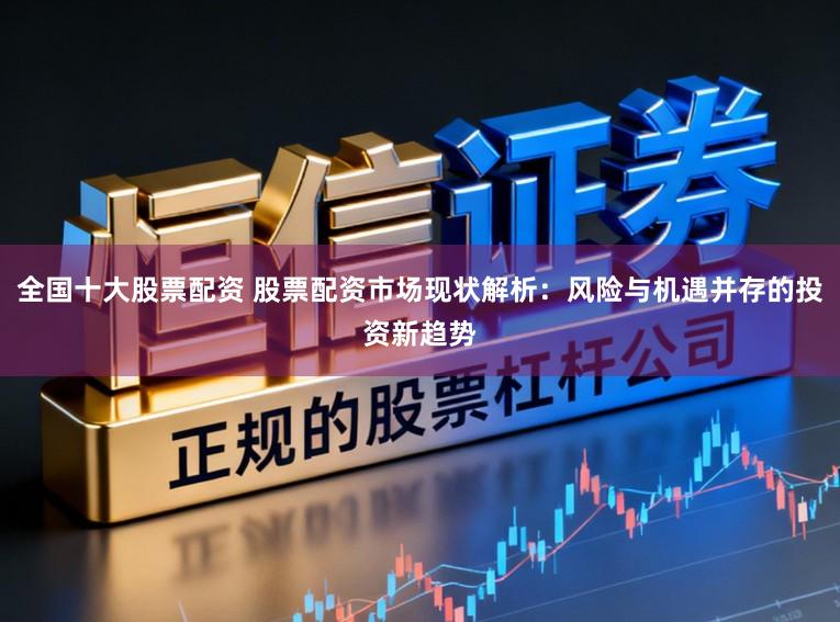 全国十大股票配资 股票配资市场现状解析：风险与机遇并存的投资新趋势